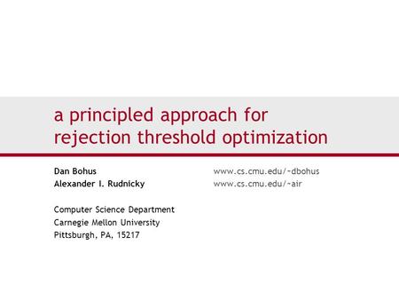 A principled approach for rejection threshold optimization Dan Bohuswww.cs.cmu.edu/~dbohus Alexander I. Rudnickywww.cs.cmu.edu/~air Computer Science Department.