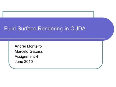 Fluid Surface Rendering in CUDA Andrei Monteiro Marcelo Gattass Assignment 4 June 2010.