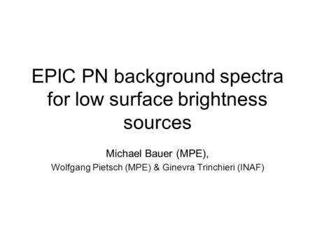 EPIC PN background spectra for low surface brightness sources Michael Bauer (MPE), Wolfgang Pietsch (MPE) & Ginevra Trinchieri (INAF)