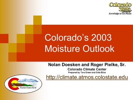 Colorado’s 2003 Moisture Outlook Nolan Doesken and Roger Pielke, Sr. Colorado Climate Center Prepared by Tara Green and Odie Bliss