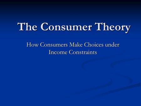 The Consumer Theory How Consumers Make Choices under Income Constraints.