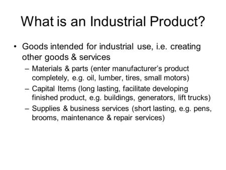 What is an Industrial Product? Goods intended for industrial use, i.e. creating other goods & services –Materials & parts (enter manufacturer’s product.