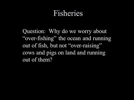 Fisheries Question: Why do we worry about “over-fishing” the ocean and running out of fish, but not “over-raising” cows and pigs on land and running out.