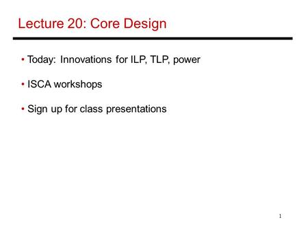 1 Lecture 20: Core Design Today: Innovations for ILP, TLP, power ISCA workshops Sign up for class presentations.