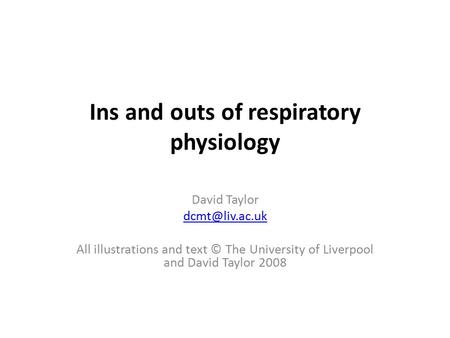 Ins and outs of respiratory physiology David Taylor All illustrations and text © The University of Liverpool and David Taylor 2008.