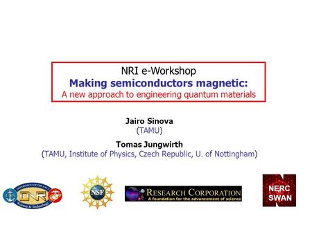 Jairo Sinova (TAMU) NRI e-Workshop Making semiconductors magnetic: A new approach to engineering quantum materials Tomas Jungwirth (TAMU, Institute of.