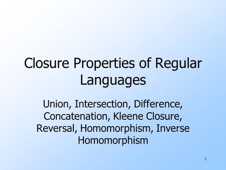 1 Closure Properties of Regular Languages Union, Intersection, Difference, Concatenation, Kleene Closure, Reversal, Homomorphism, Inverse Homomorphism.