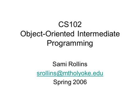 CS102 Object-Oriented Intermediate Programming Sami Rollins Spring 2006.