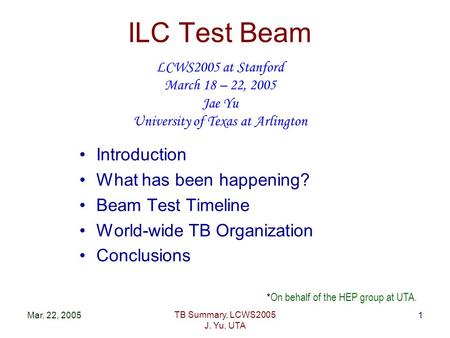 Mar. 22, 2005 TB Summary, LCWS2005 J. Yu, UTA 1 ILC Test Beam *On behalf of the HEP group at UTA. Introduction What has been happening? Beam Test Timeline.