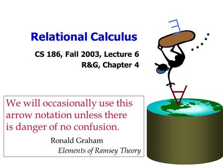 Relational Calculus CS 186, Fall 2003, Lecture 6 R&G, Chapter 4   We will occasionally use this arrow notation unless there is danger of no confusion.
