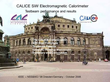 CALICE SiW Electromagnetic Calorimeter Testbeam performance and results Roman Pöschl LAL Orsay IEEE – NSS&MCI '08 Dresden/Germany - October 2008 - The.
