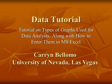 Data Tutorial Tutorial on Types of Graphs Used for Data Analysis, Along with How to Enter Them in MS Excel Carryn Bellomo University of Nevada, Las Vegas.