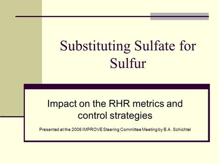 Substituting Sulfate for Sulfur Impact on the RHR metrics and control strategies Presented at the 2006 IMPROVE Steering Committee Meeting by B.A. Schichtel.