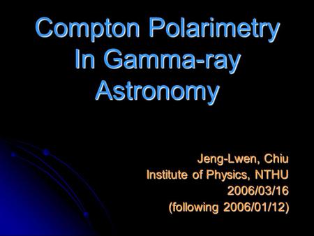 Compton Polarimetry In Gamma-ray Astronomy Jeng-Lwen, Chiu Institute of Physics, NTHU 2006/03/16 (following 2006/01/12)
