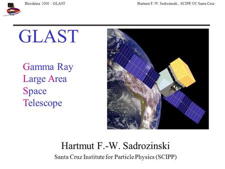 Hiroshima 2000 : GLAST Hartmut F.-W. Sadrozinski, SCIPP, UC Santa Cruz GLAST Hartmut F.-W. Sadrozinski Santa Cruz Institute for Particle Physics (SCIPP)