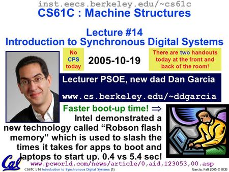 CS61C L14 Introduction to Synchronous Digital Systems (1) Garcia, Fall 2005 © UCB Lecturer PSOE, new dad Dan Garcia www.cs.berkeley.edu/~ddgarcia inst.eecs.berkeley.edu/~cs61c.