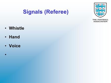 Signals (Referee) Whistle Hand Voice. Whistle Always use a STRONG whistle to show confidence in decision (even you are not 100% sure yourself) Longer.