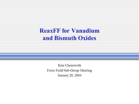 ReaxFF for Vanadium and Bismuth Oxides Kim Chenoweth Force Field Sub-Group Meeting January 20, 2004.