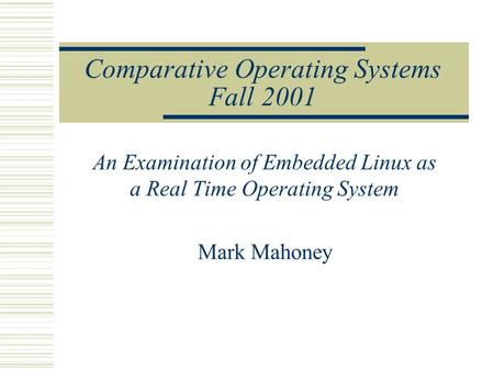 Comparative Operating Systems Fall 2001 An Examination of Embedded Linux as a Real Time Operating System Mark Mahoney.