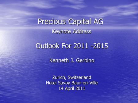 Precious Capital AG Keynote Address Precious Capital AG Keynote Address Outlook For 2011 -2015 Kenneth J. Gerbino Zurich, Switzerland Hotel Savoy Baur-en-Ville.