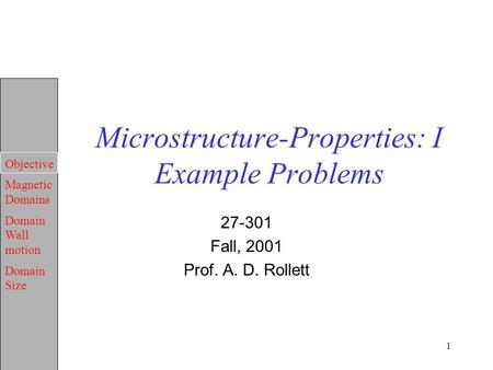 Objective Magnetic Domains Domain Wall motion Domain Size 1 Microstructure-Properties: I Example Problems 27-301 Fall, 2001 Prof. A. D. Rollett.
