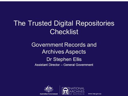 The Trusted Digital Repositories Checklist Government Records and Archives Aspects Dr Stephen Ellis Assistant Director – General Government.