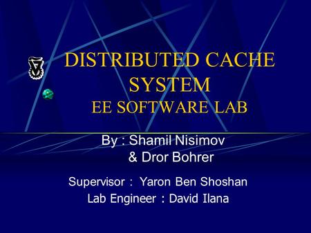 DISTRIBUTED CACHE SYSTEM EE SOFTWARE LAB By : Shamil Nisimov & Dror Bohrer Supervisor : Yaron Ben Shoshan Lab Engineer : David Ilana.