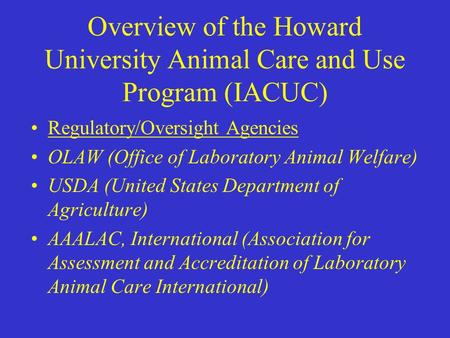 Overview of the Howard University Animal Care and Use Program (IACUC) Regulatory/Oversight Agencies OLAW (Office of Laboratory Animal Welfare) USDA (United.