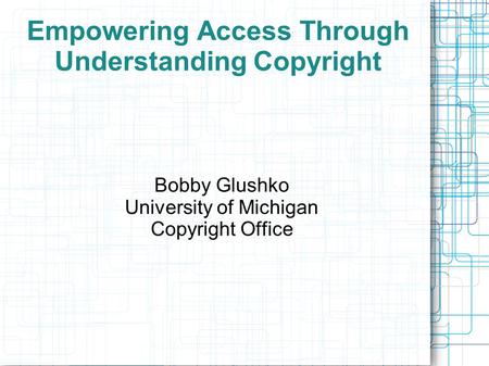 Empowering Access Through Understanding Copyright Bobby Glushko University of Michigan Copyright Office.