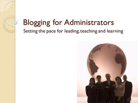 Blogging for Administrators Setting the pace for leading, teaching and learning.