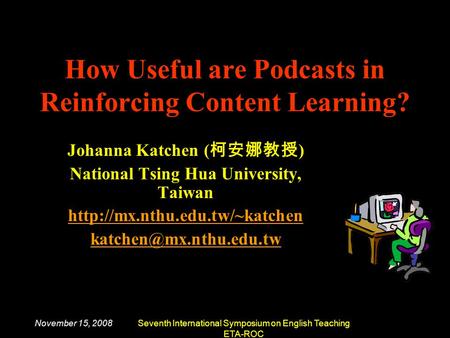 November 15, 2008Seventh International Symposium on English Teaching ETA-ROC How Useful are Podcasts in Reinforcing Content Learning? Johanna Katchen (