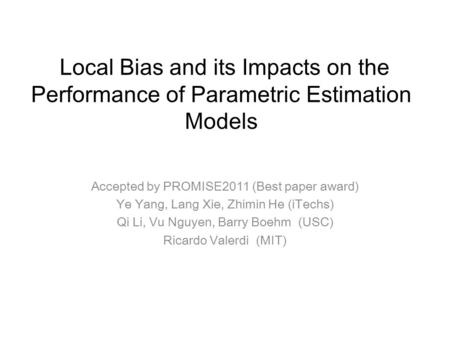 Local Bias and its Impacts on the Performance of Parametric Estimation Models Accepted by PROMISE2011 (Best paper award) Ye Yang, Lang Xie, Zhimin He (iTechs)