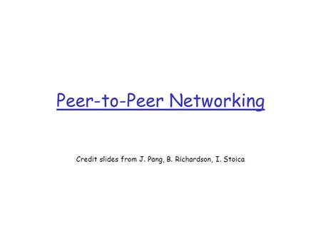 Peer-to-Peer Networking Credit slides from J. Pang, B. Richardson, I. Stoica.