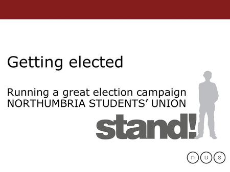 Getting elected Running a great election campaign NORTHUMBRIA STUDENTS’ UNION.