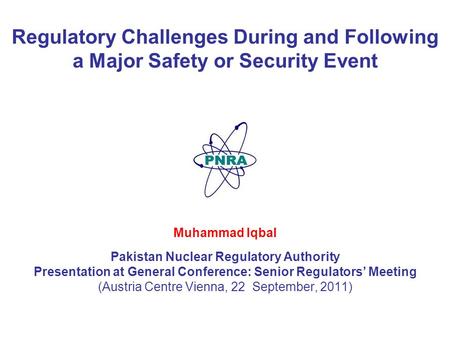 1 Regulatory Challenges During and Following a Major Safety or Security Event Muhammad Iqbal Pakistan Nuclear Regulatory Authority Presentation at General.
