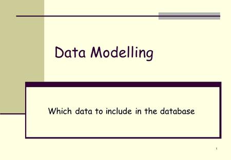 1 Data Modelling Which data to include in the database.