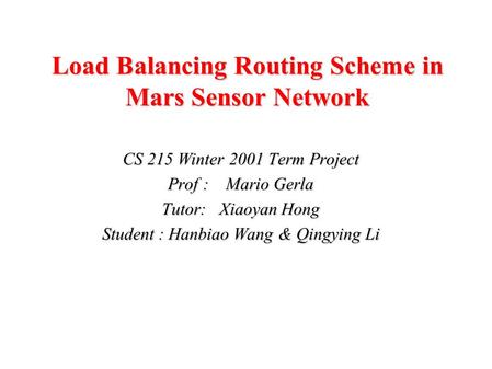 Load Balancing Routing Scheme in Mars Sensor Network CS 215 Winter 2001 Term Project Prof : Mario Gerla Tutor: Xiaoyan Hong Student : Hanbiao Wang & Qingying.