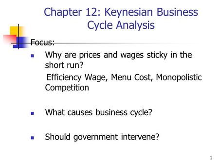 1 Chapter 12: Keynesian Business Cycle Analysis Focus: Why are prices and wages sticky in the short run? Efficiency Wage, Menu Cost, Monopolistic Competition.