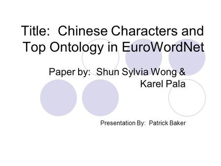 Title: Chinese Characters and Top Ontology in EuroWordNet Paper by: Shun Sylvia Wong & Karel Pala Presentation By: Patrick Baker.