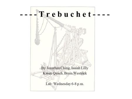 - - - - T r e b u c h e t - - - - By Jonathan Ching, Isaiah Lilly Karen Quach, Brain Westrick Lab: Wednesday 6-8 p.m.