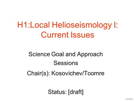 11/10/05 H1:Local Helioseismology I: Current Issues Science Goal and Approach Sessions Chair(s): Kosovichev/Toomre Status: [draft]