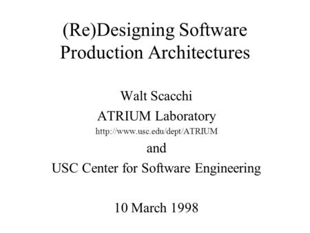 (Re)Designing Software Production Architectures Walt Scacchi ATRIUM Laboratory  and USC Center for Software Engineering 10.