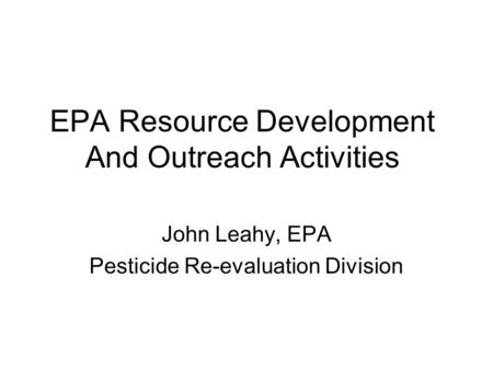 EPA Resource Development And Outreach Activities John Leahy, EPA Pesticide Re-evaluation Division.