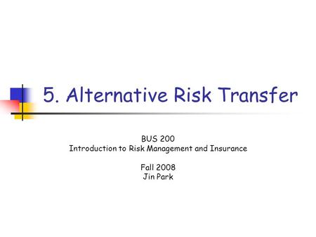 5. Alternative Risk Transfer BUS 200 Introduction to Risk Management and Insurance Fall 2008 Jin Park.