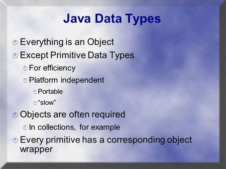 Java Data Types  Everything is an Object  Except Primitive Data Types  For efficiency  Platform independent  Portable  “slow”  Objects are often.