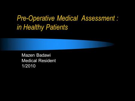 Pre-Operative Medical Assessment : in Healthy Patients Mazen Badawi Medical Resident 1/2010.