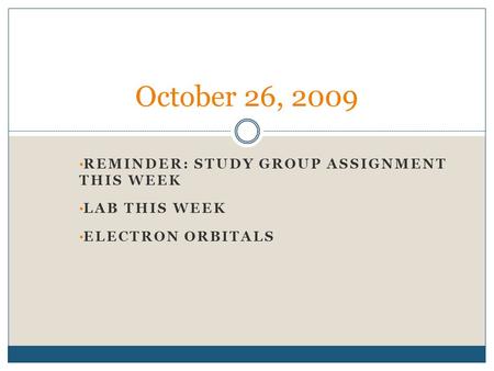 REMINDER: STUDY GROUP ASSIGNMENT THIS WEEK LAB THIS WEEK ELECTRON ORBITALS October 26, 2009.