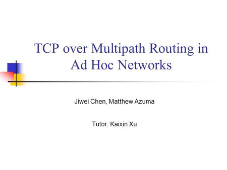 TCP over Multipath Routing in Ad Hoc Networks Jiwei Chen, Matthew Azuma Tutor: Kaixin Xu.
