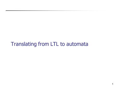 1 Translating from LTL to automata. 2 Why translating? Want to write the specification in some logic. Want to check that an automaton (or a Kripke structure)