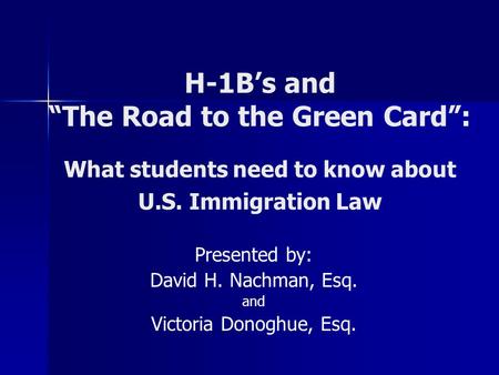 H-1B’s and “The Road to the Green Card”: What students need to know about U.S. Immigration Law Presented by: David H. Nachman, Esq. and Victoria Donoghue,